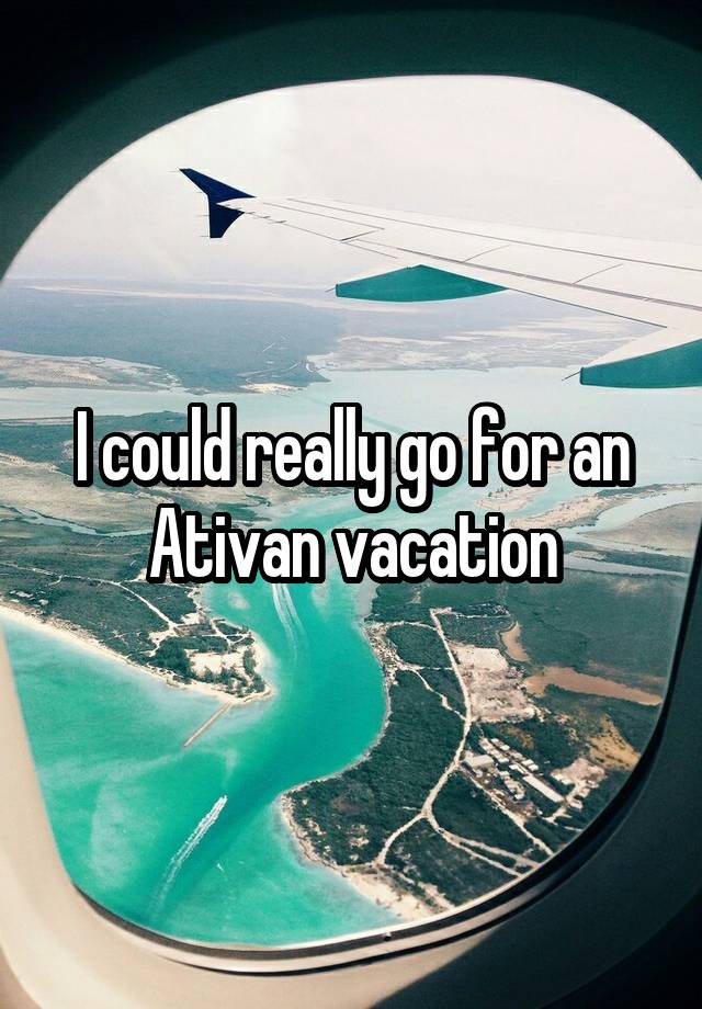 I could really go for an Ativan vacation