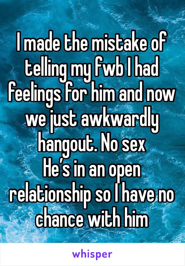 I made the mistake of telling my fwb I had feelings for him and now we just awkwardly hangout. No sex
He’s in an open relationship so I have no chance with him