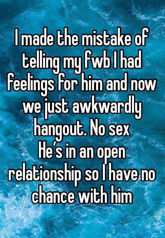 I made the mistake of telling my fwb I had feelings for him and now we just awkwardly hangout. No sex
He’s in an open relationship so I have no chance with him