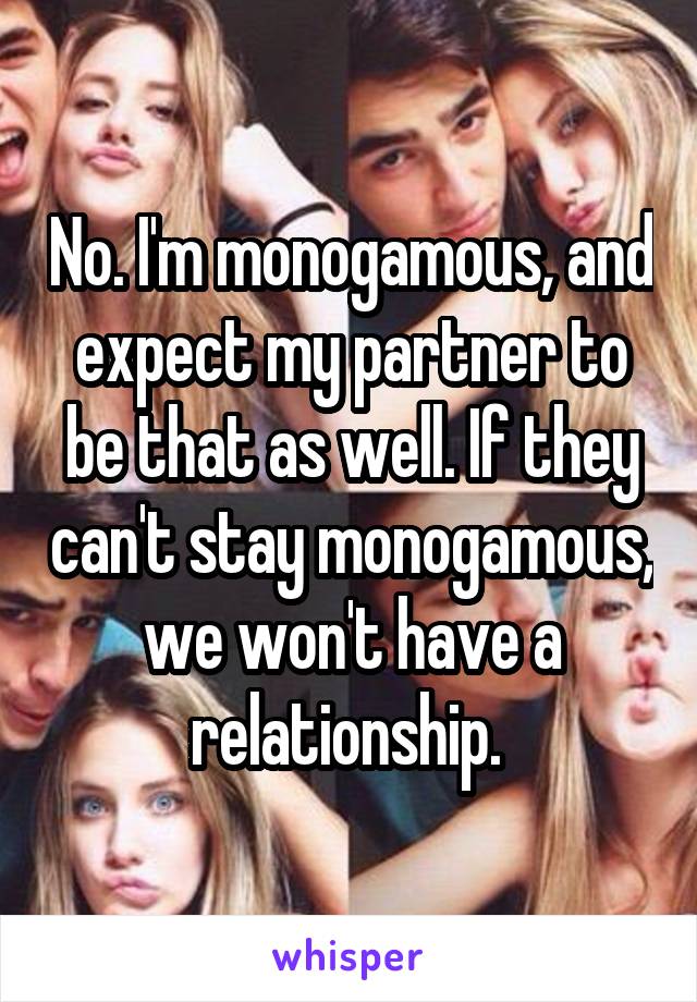 No. I'm monogamous, and expect my partner to be that as well. If they can't stay monogamous, we won't have a relationship. 