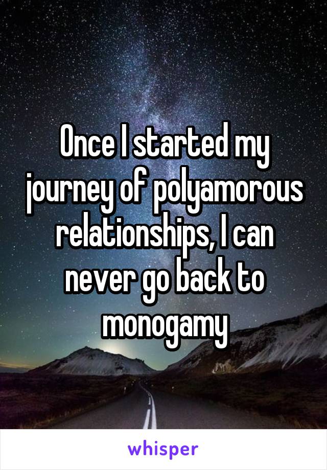 Once I started my journey of polyamorous relationships, I can never go back to monogamy