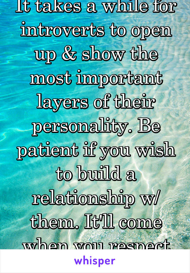 It takes a while for introverts to open up & show the most important layers of their personality. Be patient if you wish to build a relationship w/ them. It'll come when you respect their boundaries