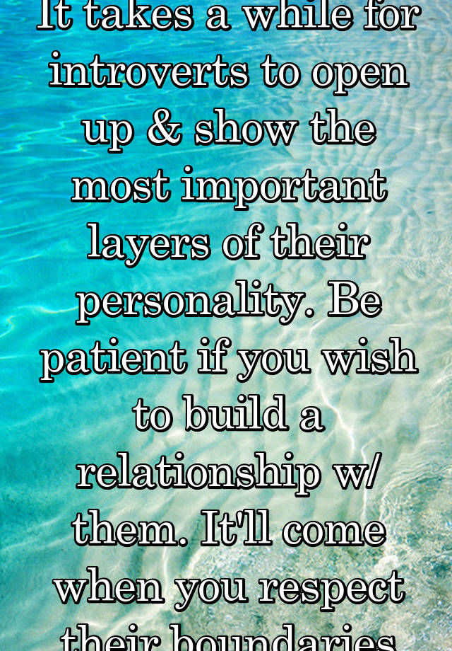 It takes a while for introverts to open up & show the most important layers of their personality. Be patient if you wish to build a relationship w/ them. It'll come when you respect their boundaries