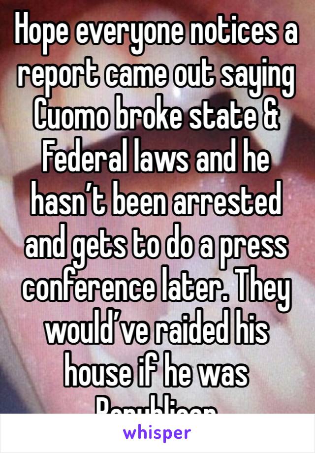 Hope everyone notices a report came out saying Cuomo broke state & Federal laws and he hasn’t been arrested and gets to do a press conference later. They would’ve raided his house if he was Republican