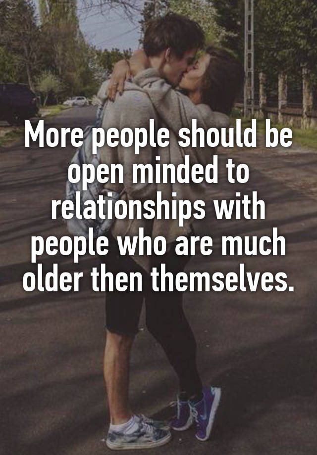 More people should be open minded to relationships with people who are much older then themselves. 