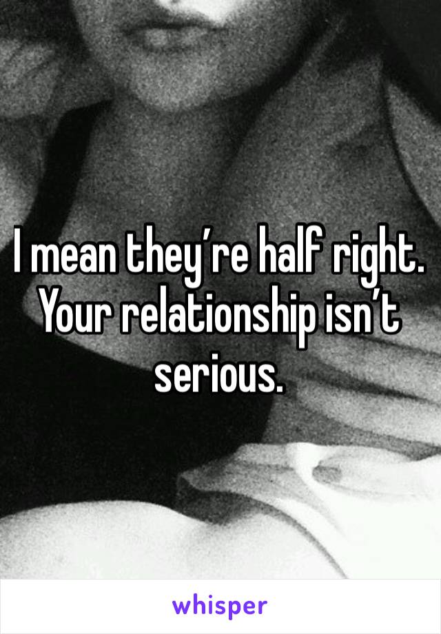 I mean they’re half right. Your relationship isn’t serious. 