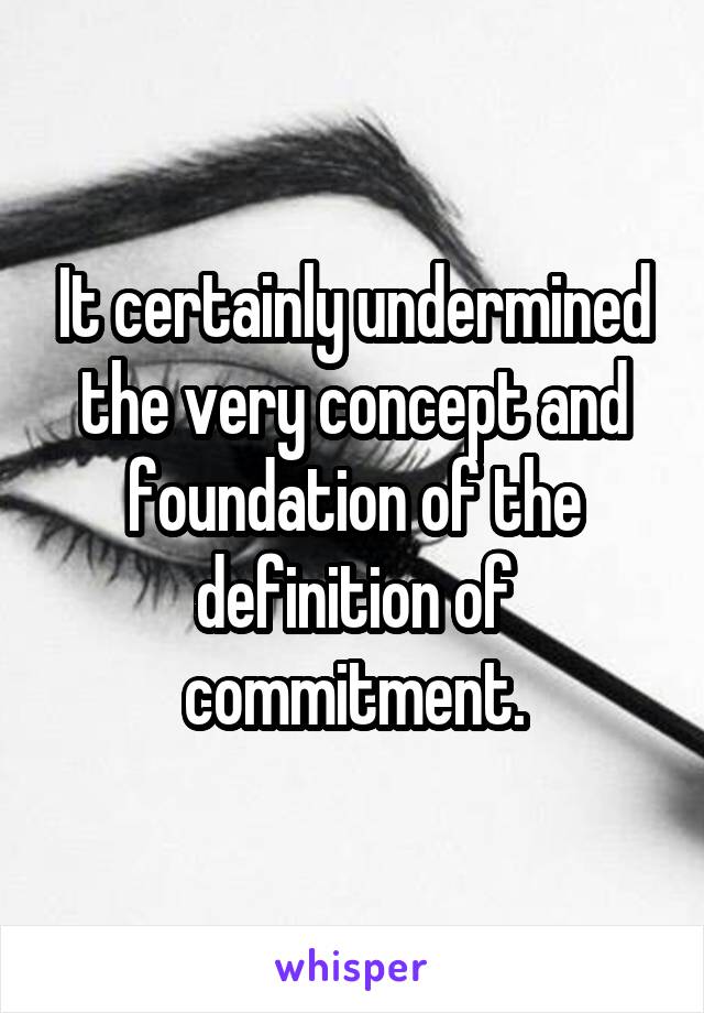 It certainly undermined the very concept and foundation of the definition of commitment.