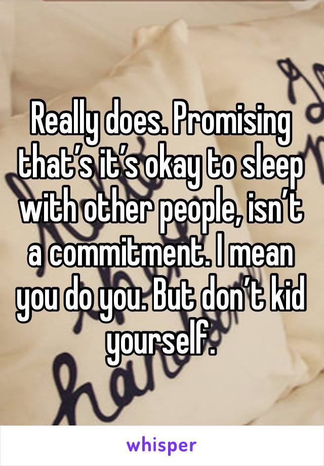 Really does. Promising that’s it’s okay to sleep with other people, isn’t a commitment. I mean you do you. But don’t kid yourself.