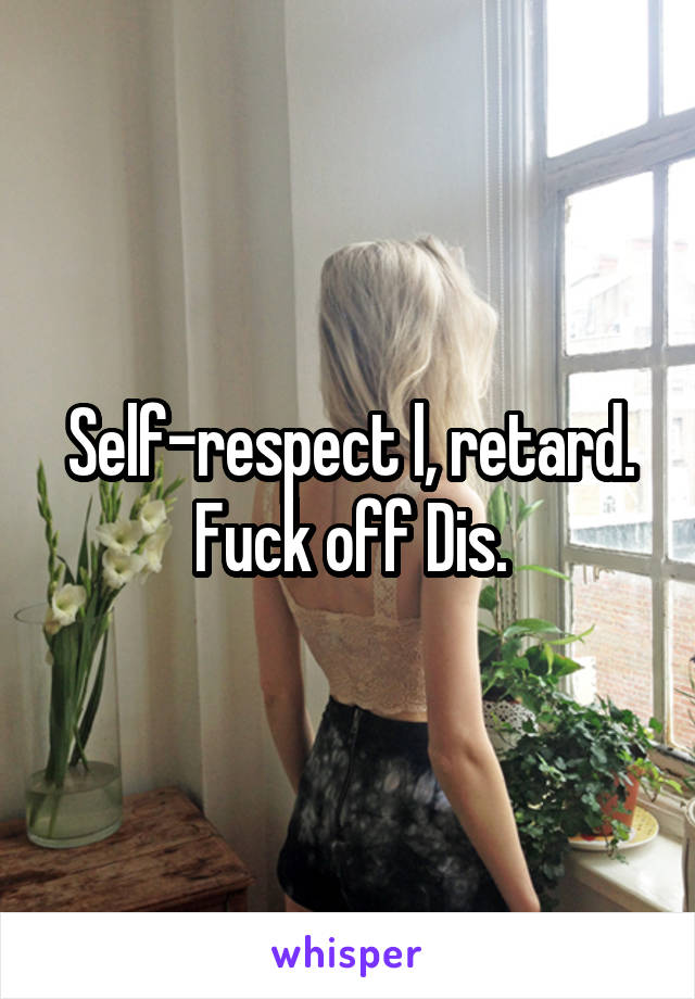 Self-respect l, retard. Fuck off Dis.