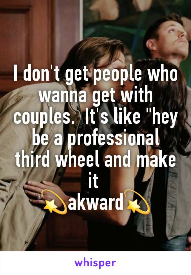 I don't get people who wanna get with couples.  It's like "hey be a professional third wheel and make it 
💫akward💫