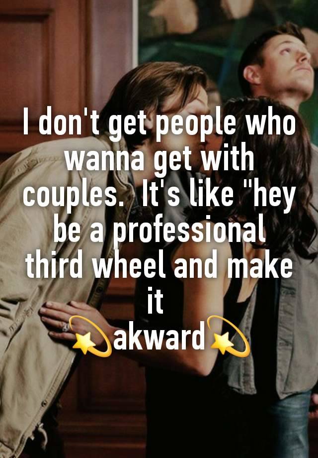 I don't get people who wanna get with couples.  It's like "hey be a professional third wheel and make it 
💫akward💫