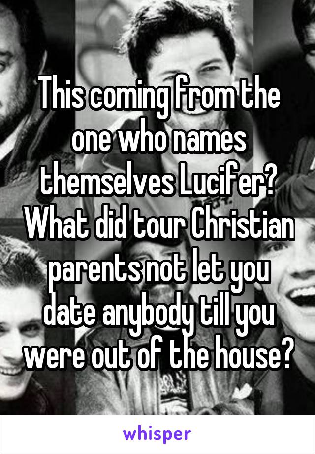 This coming from the one who names themselves Lucifer? What did tour Christian parents not let you date anybody till you were out of the house?