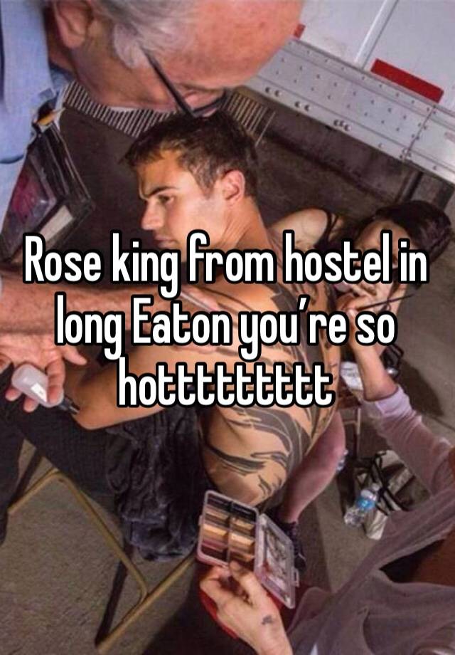 Rose king from hostel in long Eaton you’re so hottttttttt