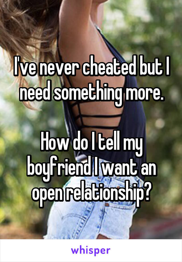 I've never cheated but I need something more.

How do I tell my boyfriend I want an open relationship?