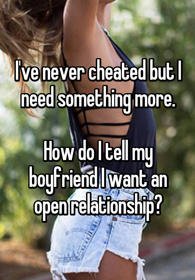 I've never cheated but I need something more.

How do I tell my boyfriend I want an open relationship?