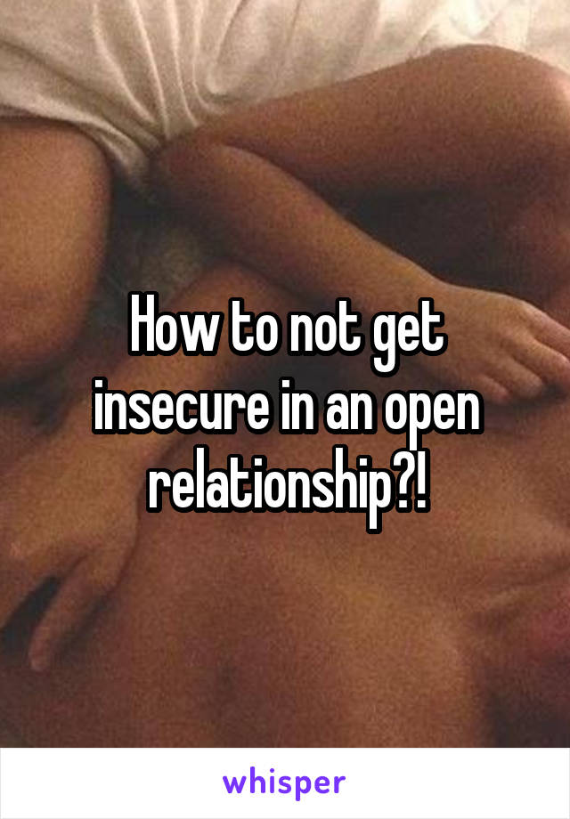 How to not get insecure in an open relationship?!