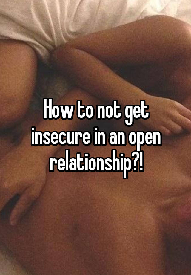 How to not get insecure in an open relationship?!