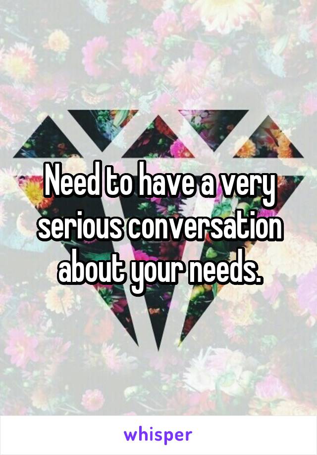 Need to have a very serious conversation about your needs.