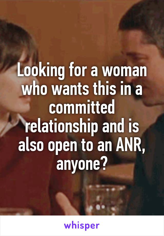 Looking for a woman who wants this in a committed relationship and is also open to an ANR, anyone?