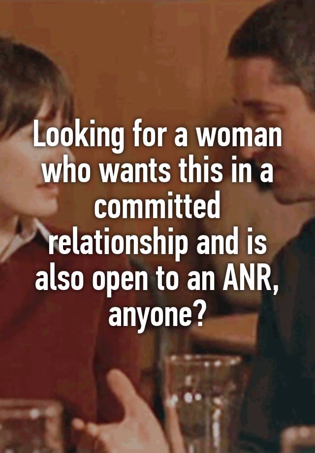 Looking for a woman who wants this in a committed relationship and is also open to an ANR, anyone?