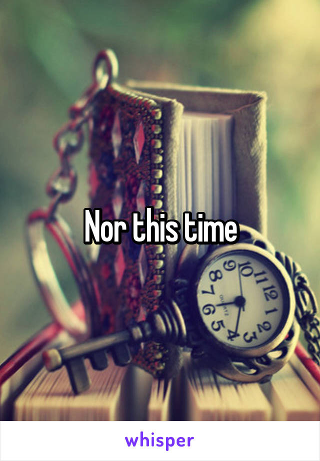 Nor this time