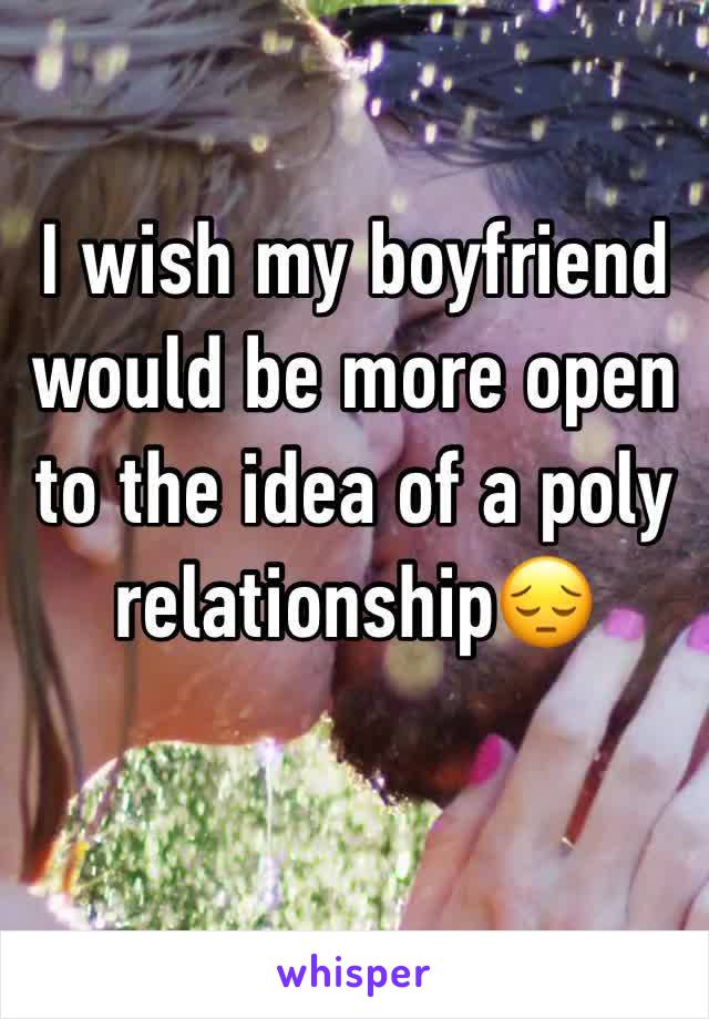 I wish my boyfriend would be more open to the idea of a poly relationship😔