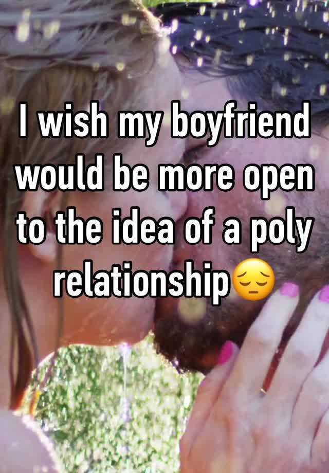 I wish my boyfriend would be more open to the idea of a poly relationship😔