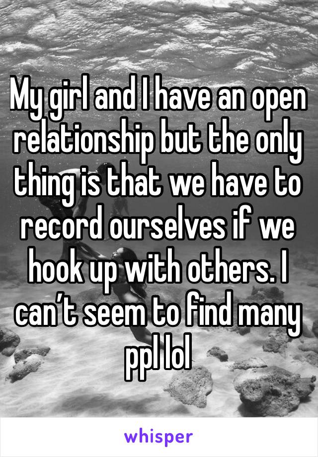 My girl and I have an open relationship but the only thing is that we have to record ourselves if we hook up with others. I can’t seem to find many ppl lol