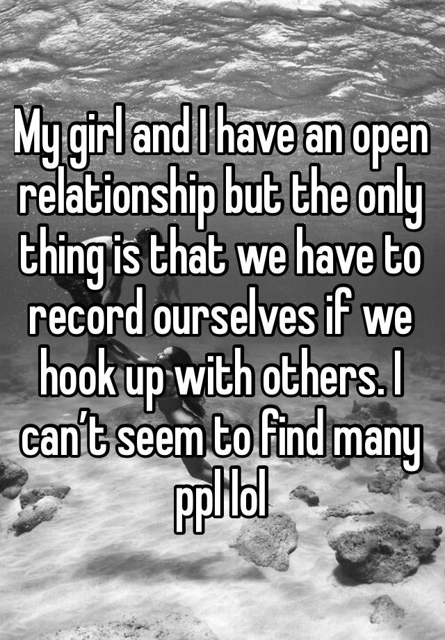 My girl and I have an open relationship but the only thing is that we have to record ourselves if we hook up with others. I can’t seem to find many ppl lol