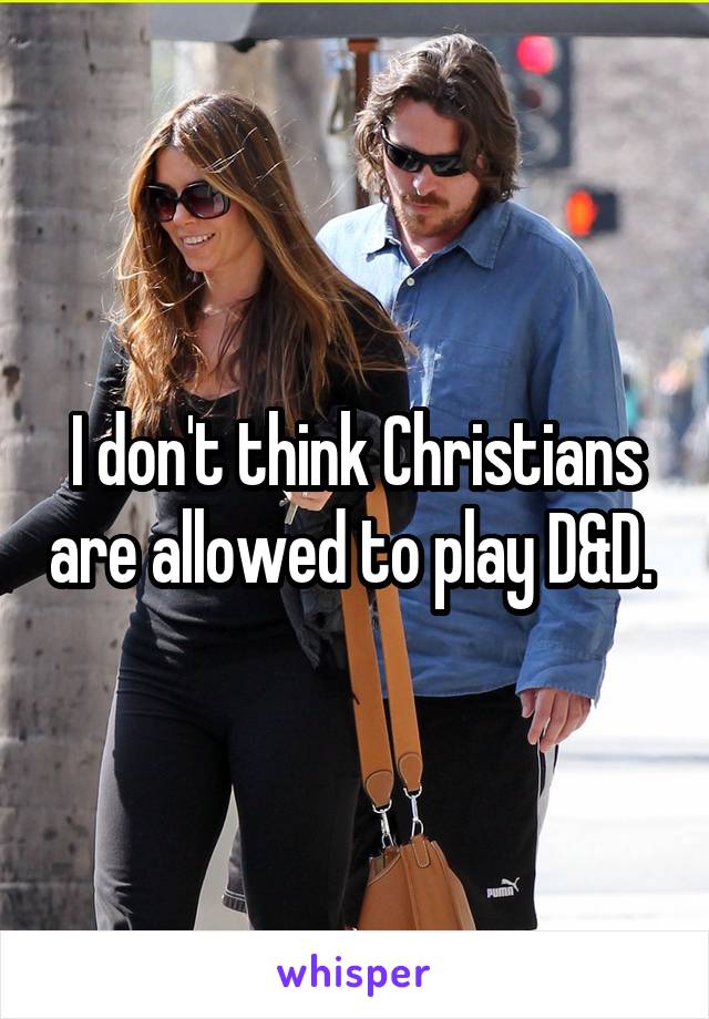 I don't think Christians are allowed to play D&D. 