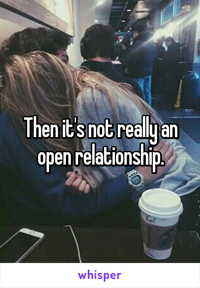 Then it's not really an open relationship.