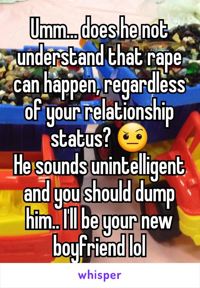 Umm... does he not understand that rape can happen, regardless of your relationship status? 🤨
He sounds unintelligent and you should dump him.. I'll be your new boyfriend lol