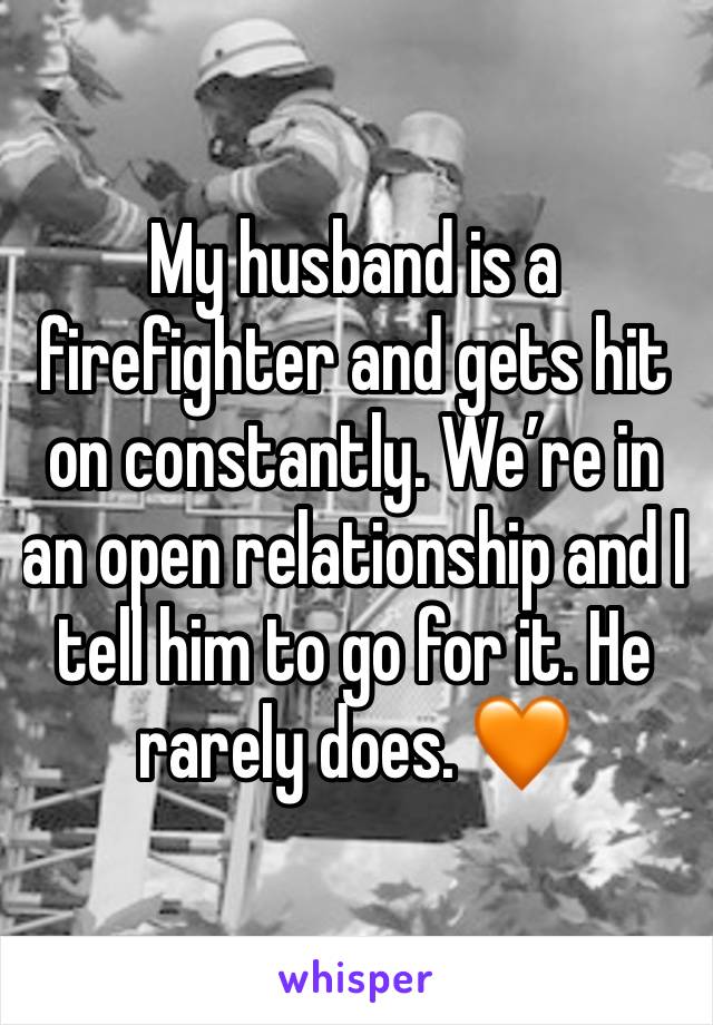 My husband is a firefighter and gets hit on constantly. We’re in an open relationship and I tell him to go for it. He rarely does. 🧡