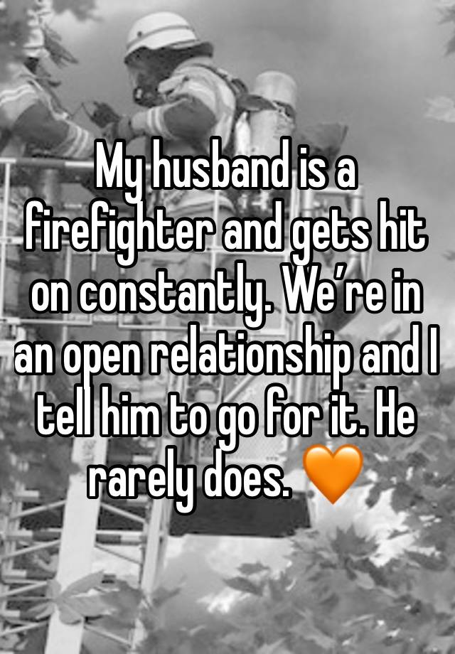 My husband is a firefighter and gets hit on constantly. We’re in an open relationship and I tell him to go for it. He rarely does. 🧡