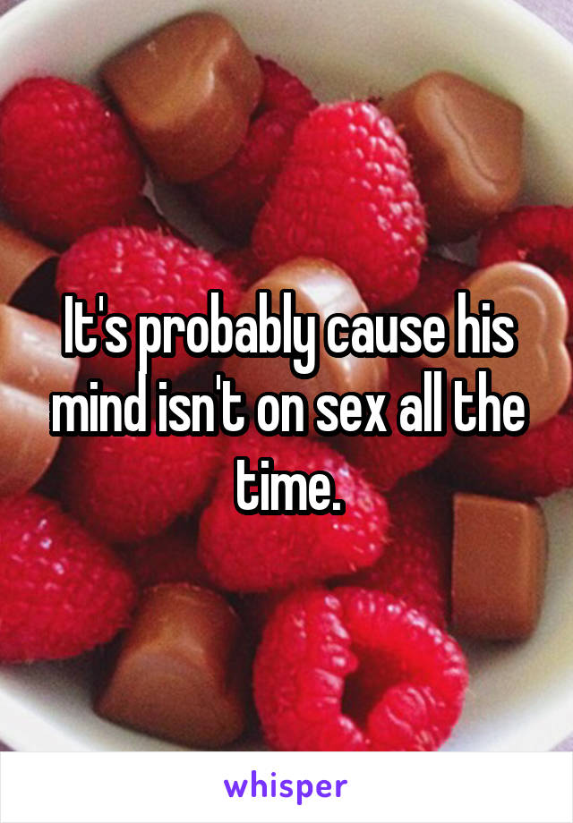 It's probably cause his mind isn't on sex all the time.