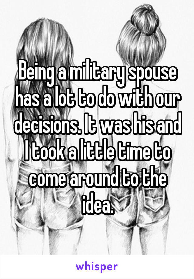 Being a military spouse has a lot to do with our decisions. It was his and I took a little time to come around to the idea.