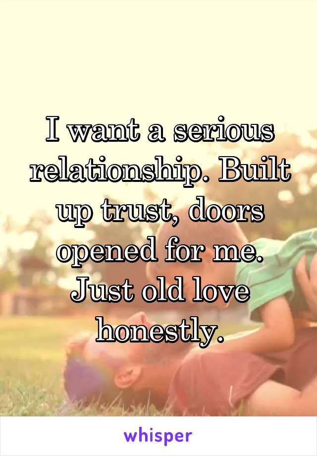 I want a serious relationship. Built up trust, doors opened for me. Just old love honestly.