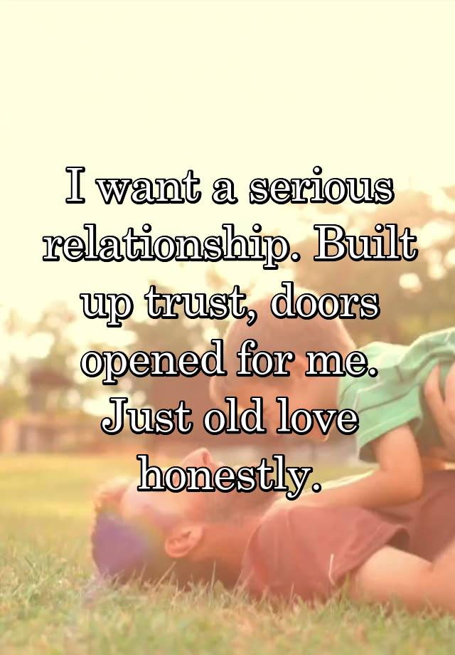 I want a serious relationship. Built up trust, doors opened for me. Just old love honestly.