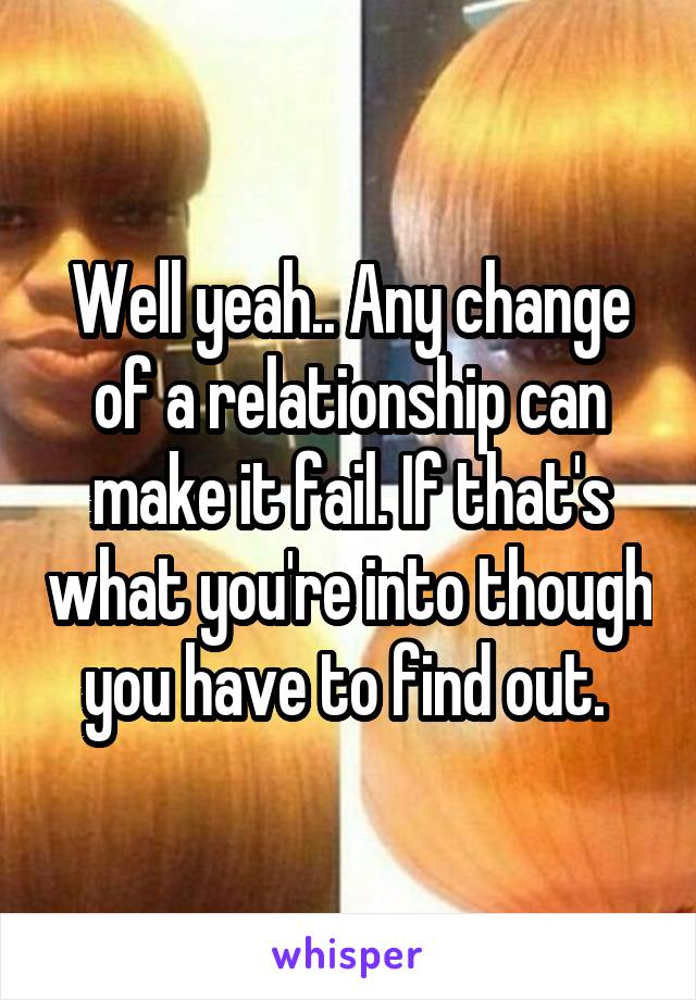 Well yeah.. Any change of a relationship can make it fail. If that's what you're into though you have to find out. 