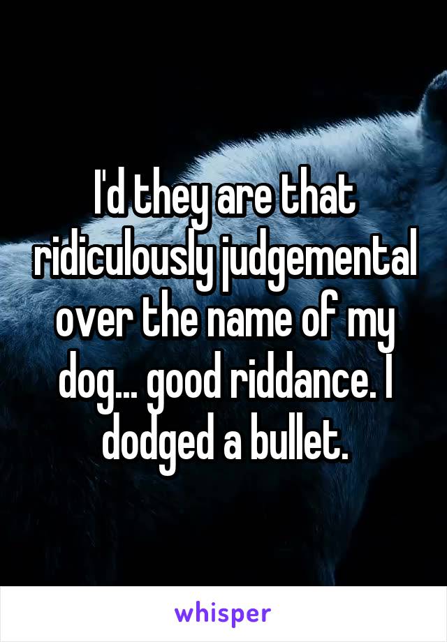 I'd they are that ridiculously judgemental over the name of my dog... good riddance. I dodged a bullet.