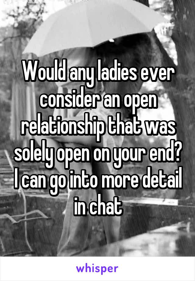 Would any ladies ever consider an open relationship that was solely open on your end? I can go into more detail in chat