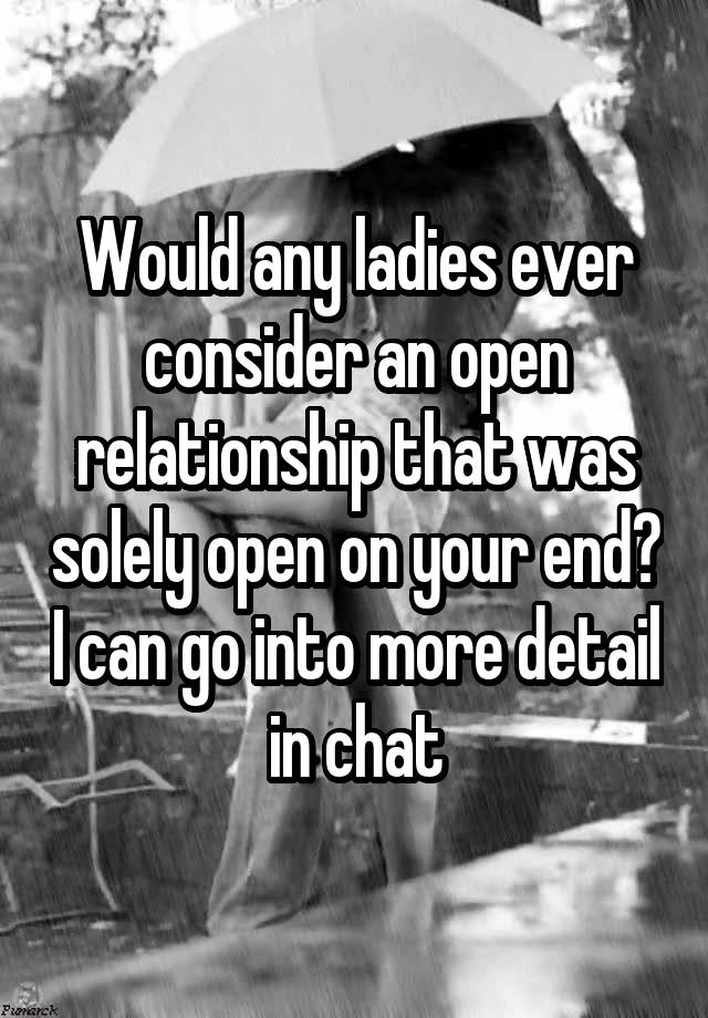 Would any ladies ever consider an open relationship that was solely open on your end? I can go into more detail in chat