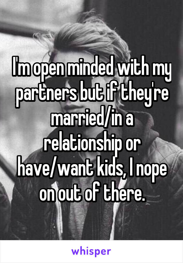 I'm open minded with my partners but if they're married/in a relationship or have/want kids, I nope on out of there.