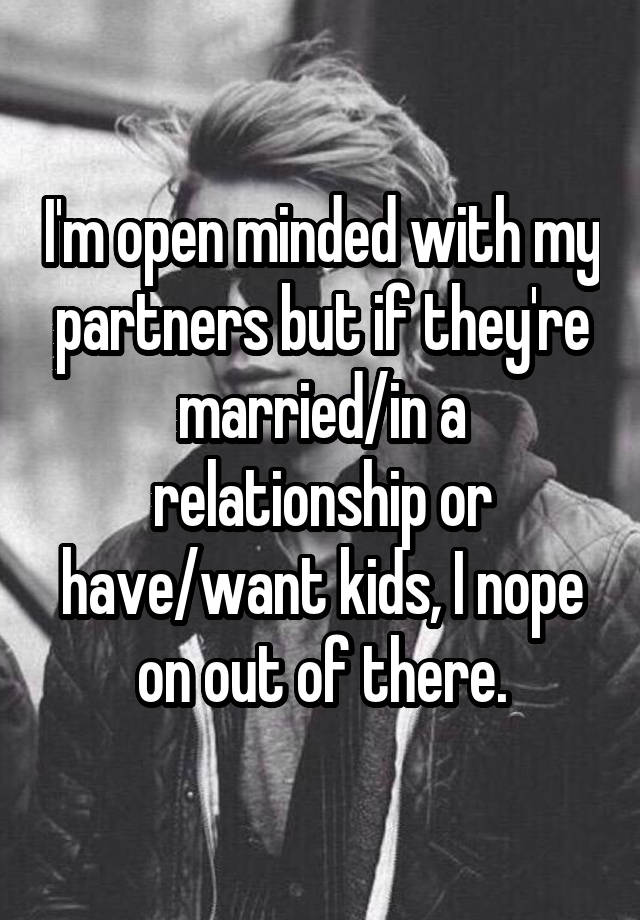 I'm open minded with my partners but if they're married/in a relationship or have/want kids, I nope on out of there.