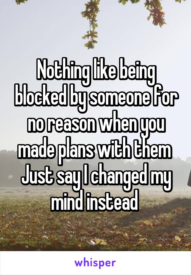 Nothing like being blocked by someone for no reason when you made plans with them 
Just say I changed my mind instead 