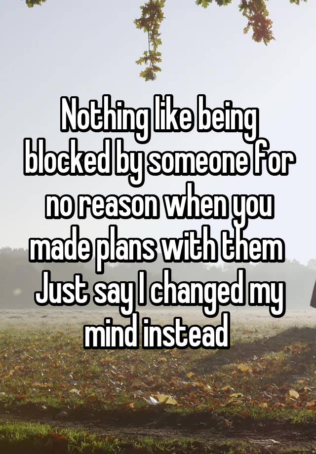 Nothing like being blocked by someone for no reason when you made plans with them 
Just say I changed my mind instead 