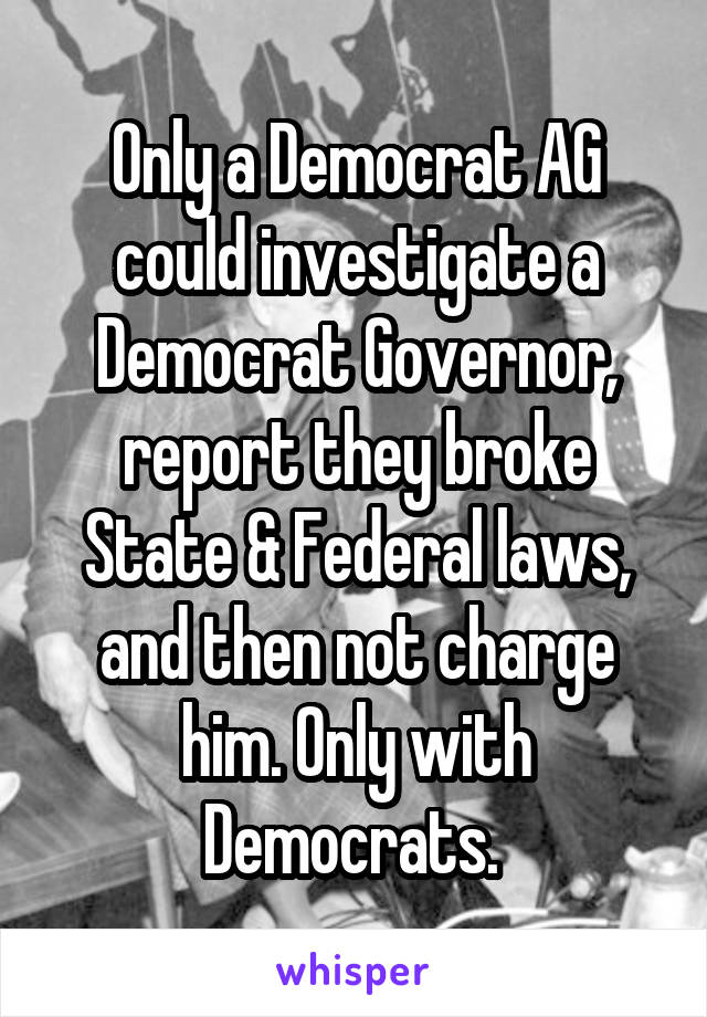 Only a Democrat AG could investigate a Democrat Governor, report they broke State & Federal laws, and then not charge him. Only with Democrats. 