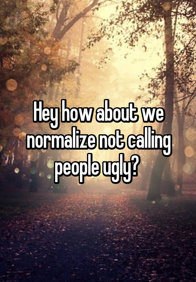 Hey how about we normalize not calling people ugly? 