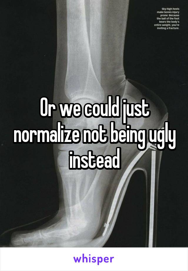 Or we could just normalize not being ugly instead