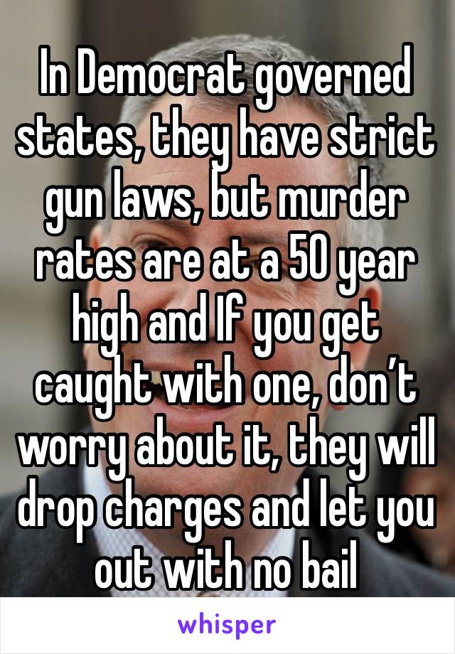 In Democrat governed states, they have strict gun laws, but murder rates are at a 50 year high and If you get caught with one, don’t worry about it, they will drop charges and let you out with no bail